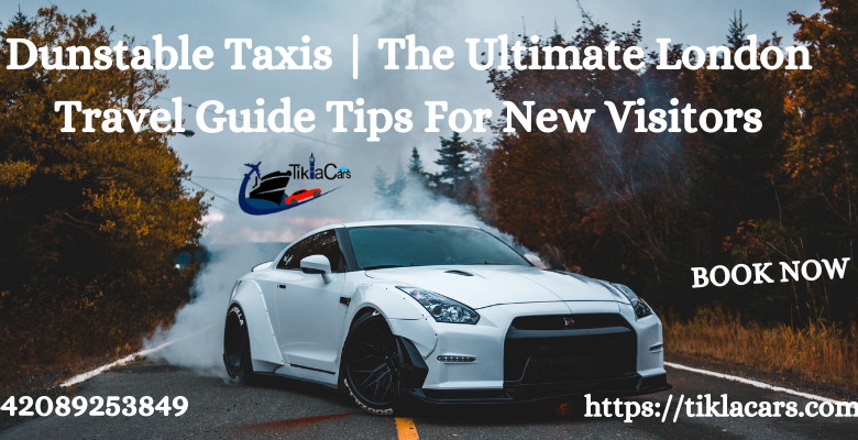 Dunstable Taxis | The Ultimate London Travel Guide Tips For New Visitors